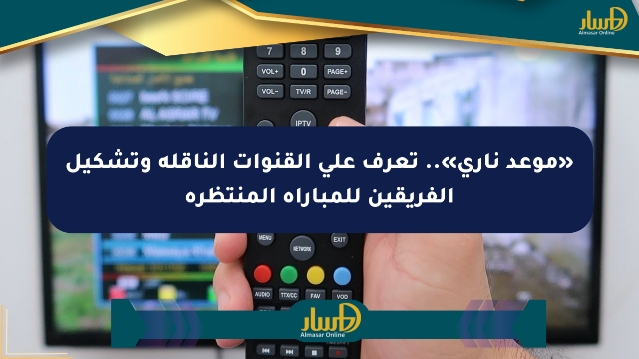 «موعد ناري».. تعرف على القنوات الناقلة وتشكيل الفريقين للمباراة المنتظرة
